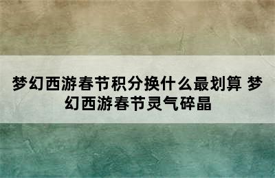 梦幻西游春节积分换什么最划算 梦幻西游春节灵气碎晶